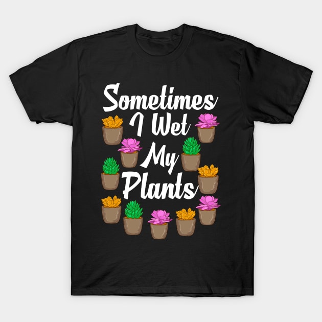 Funny Sometimes I Wet My Plants Gardening Pun T-Shirt by theperfectpresents